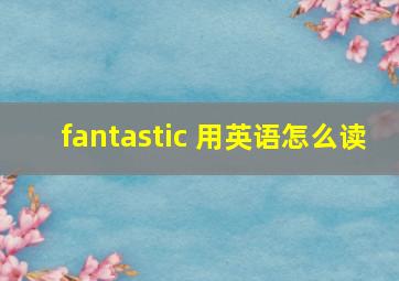 fantastic 用英语怎么读